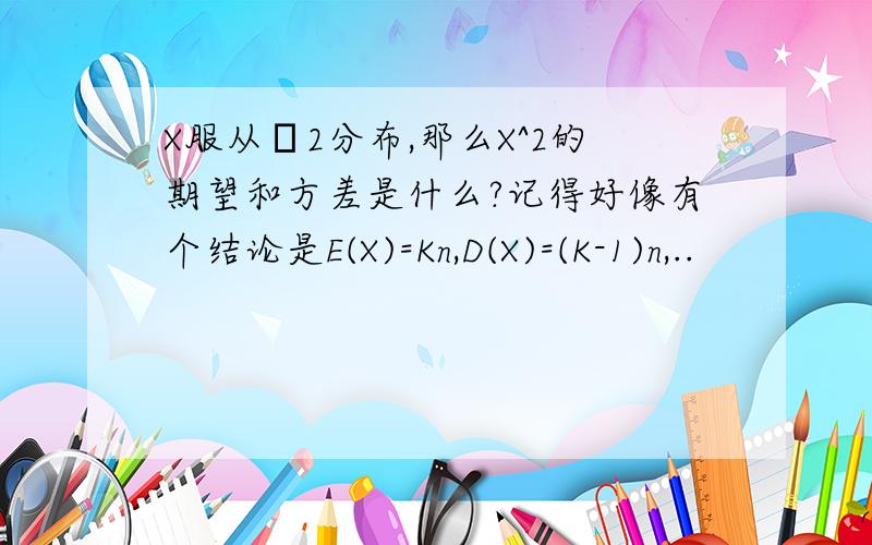 X服从χ2分布,那么X^2的期望和方差是什么?记得好像有个结论是E(X)=Kn,D(X)=(K-1)n,..