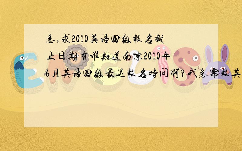 急,求2010英语四级报名截止日期有谁知道南京2010年6月英语四级最迟报名时间啊?我急需报英语四级,有谁知道现在哪还可以报名啊?现在报还来得及不?