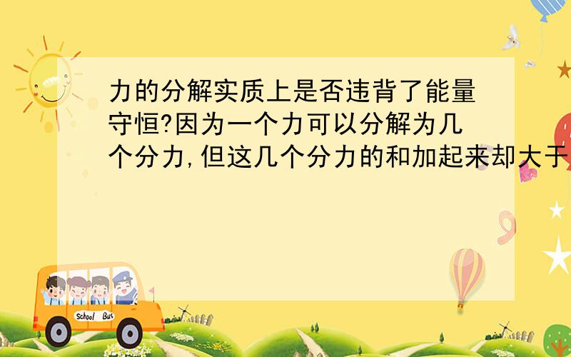 力的分解实质上是否违背了能量守恒?因为一个力可以分解为几个分力,但这几个分力的和加起来却大于这一个力,那么这些力转化为能量,不是违背了能量守恒定律吗?