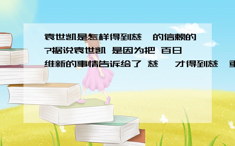 袁世凯是怎样得到慈禧的信赖的?据说袁世凯 是因为把 百日维新的事情告诉给了 慈禧 才得到慈禧重用的,袁世凯到底是怎样得到慈禧的信赖的?