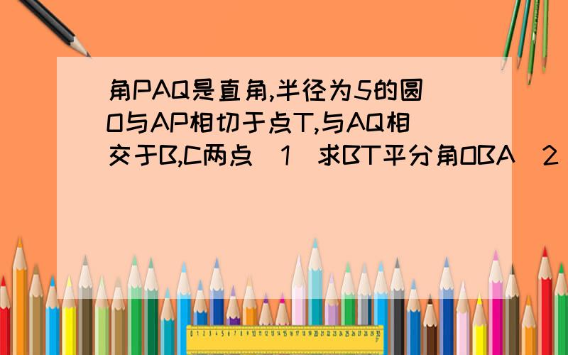 角PAQ是直角,半径为5的圆O与AP相切于点T,与AQ相交于B,C两点（1）求BT平分角OBA（2）若AT=4求AB的长.