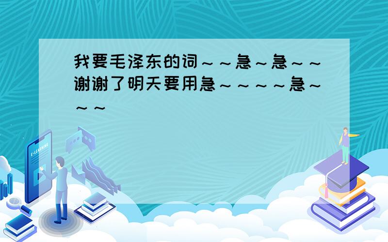 我要毛泽东的词～～急～急～～谢谢了明天要用急～～～～急～～～