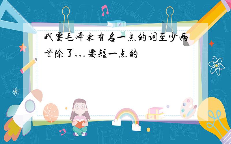 我要毛泽东有名一点的词至少两首除了,,.要短一点的