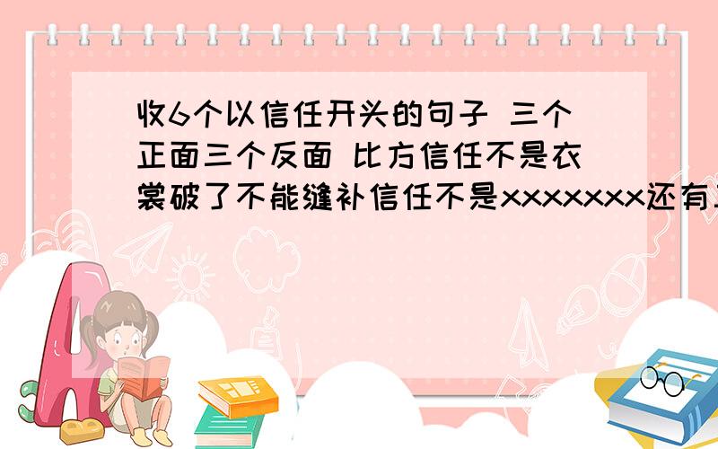 收6个以信任开头的句子 三个正面三个反面 比方信任不是衣裳破了不能缝补信任不是xxxxxxx还有三个是信任是xxx 要有文采诗意