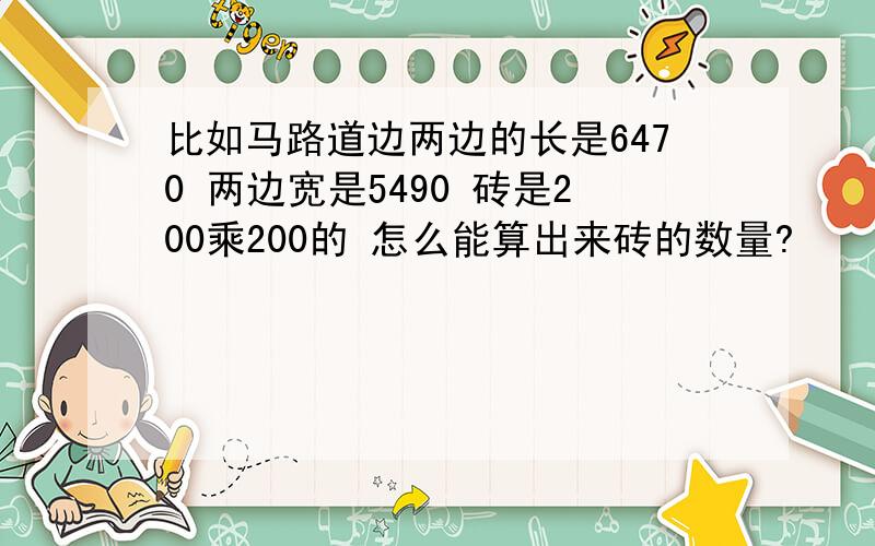 比如马路道边两边的长是6470 两边宽是5490 砖是200乘200的 怎么能算出来砖的数量?