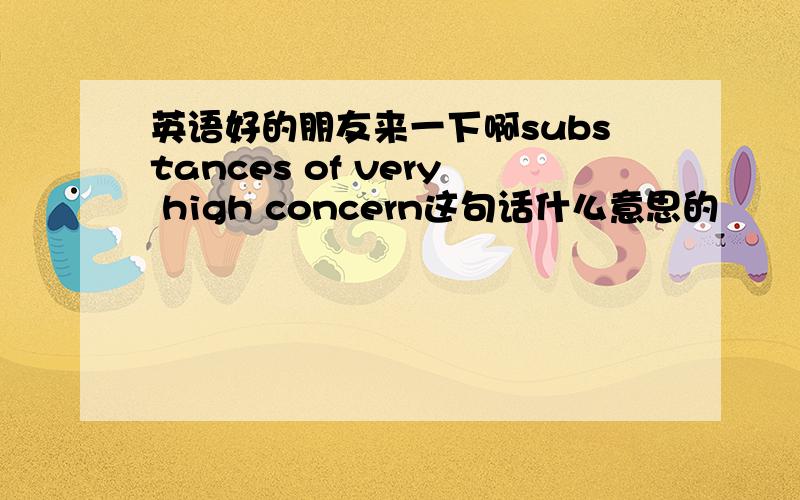 英语好的朋友来一下啊substances of very high concern这句话什么意思的