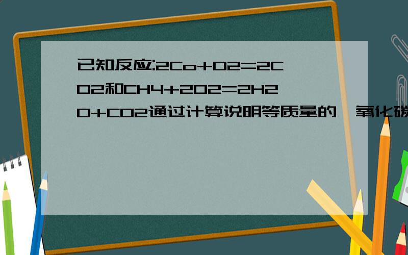 已知反应:2Co+O2=2CO2和CH4+2O2=2H2O+CO2通过计算说明等质量的一氧化碳和甲烷完全燃烧,哪种消耗氧气多?要用到化学方程式