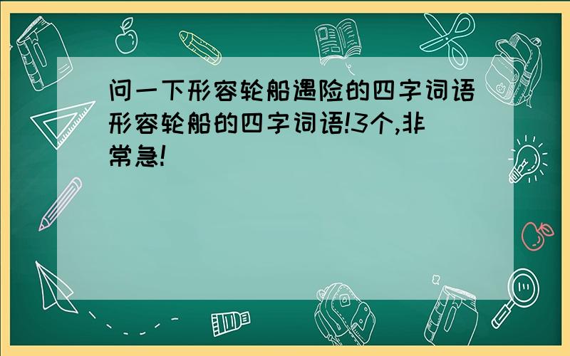 问一下形容轮船遇险的四字词语形容轮船的四字词语!3个,非常急!