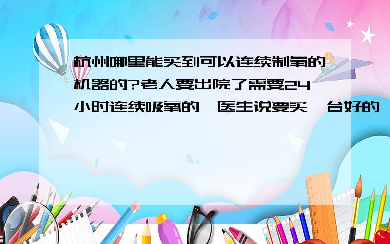 杭州哪里能买到可以连续制氧的机器的?老人要出院了需要24小时连续吸氧的,医生说要买一台好的,可以支持24小时开机的,什么地方有卖的,性价比高的是什么牌子的啊,哪里买比较放心啊?