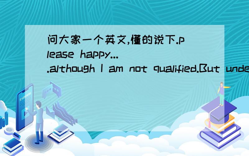 问大家一个英文,懂的说下.please happy....although I am not qualified.But under the blessing of true .