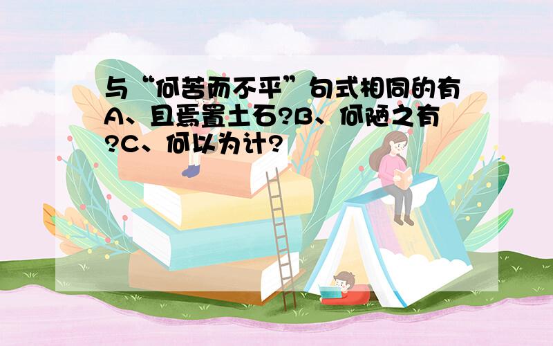 与“何苦而不平”句式相同的有A、且焉置土石?B、何陋之有?C、何以为计?