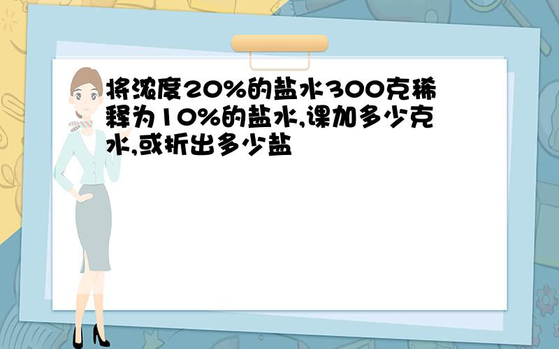 将浓度20%的盐水300克稀释为10%的盐水,课加多少克水,或折出多少盐