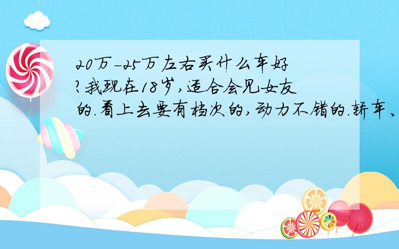 20万-25万左右买什么车好?我现在18岁,适合会见女友的.看上去要有档次的,动力不错的.轿车、SUV、MPV都可以.新君越2.0T、锐志2.5v、斯巴鲁力狮、奥德赛、森林人2.5、欧蓝德2.4、途观等等,不知道