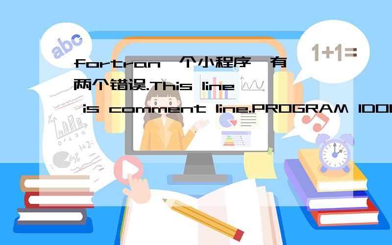 fortran一个小程序,有两个错误.This line is comment line.PROGRAM 1DOUBLE PRECISION,PARAMETER::PI=3.1415926DOUBLE PRECISION R,SREAD *,RS=PI*(R**2)WRITE(*,*) SEND PROGRAM 1