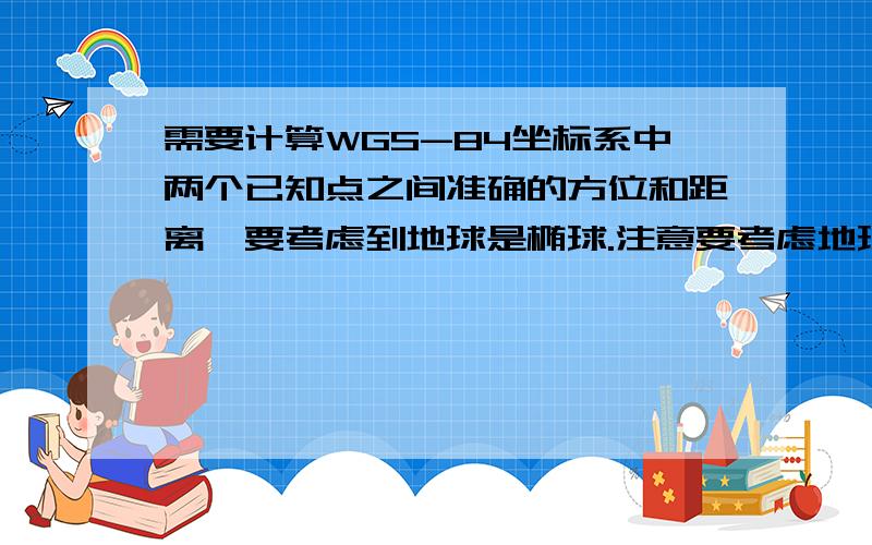 需要计算WGS-84坐标系中两个已知点之间准确的方位和距离,要考虑到地球是椭球.注意要考虑地球是圆的,不同纬度上单位经度所代表的距离是不同的.