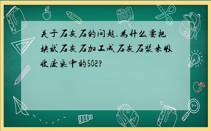 关于石灰石的问题.为什么要把块状石灰石加工成石灰石浆来吸收废气中的SO2?