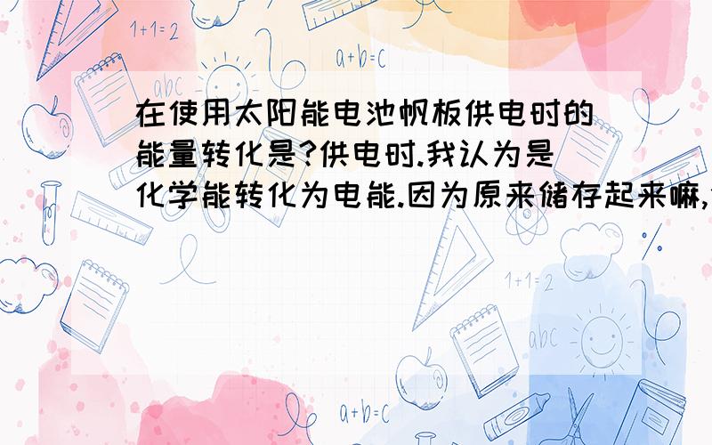 在使用太阳能电池帆板供电时的能量转化是?供电时.我认为是化学能转化为电能.因为原来储存起来嘛,供电时转化为电能.可是我同学都说是太阳能转电能.