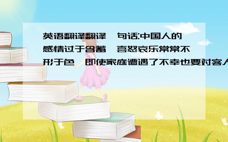 英语翻译翻译一句话:中国人的感情过于含蓄,喜怒哀乐常常不形于色,即使家庭遭遇了不幸也要对客人笑脸相迎,所以倾听者的面部表情不一定与交谈对象的感情呼应