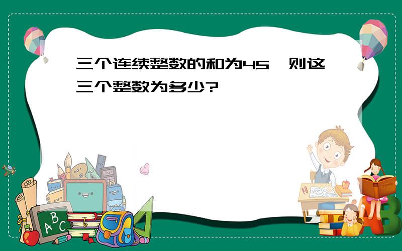 三个连续整数的和为45,则这三个整数为多少?