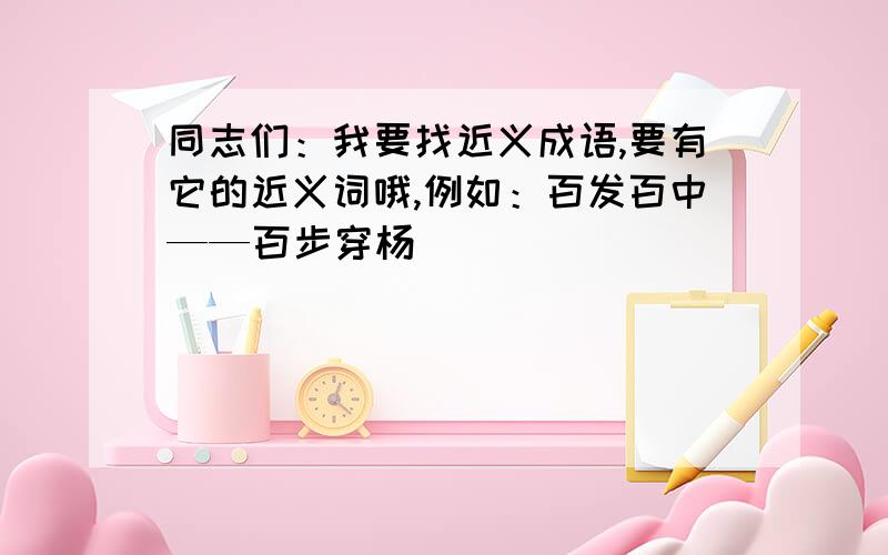 同志们：我要找近义成语,要有它的近义词哦,例如：百发百中——百步穿杨