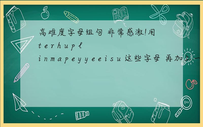 高难度字母组句 非常感激!用t e r h u p l i n m a p e y y e e i s u 这些字母 再加上一个心形符号 组成两句话 我也不知道这是拼音还是英文 想了好久 真不知道心形符号放哪 就是杂乱的一堆