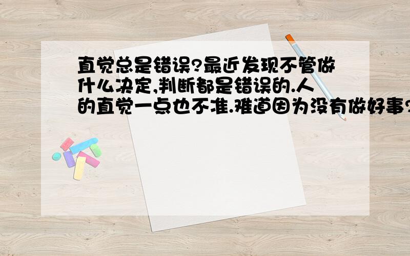 直觉总是错误?最近发现不管做什么决定,判断都是错误的.人的直觉一点也不准.难道因为没有做好事?两种选择,为什么总是选择错误的呢?