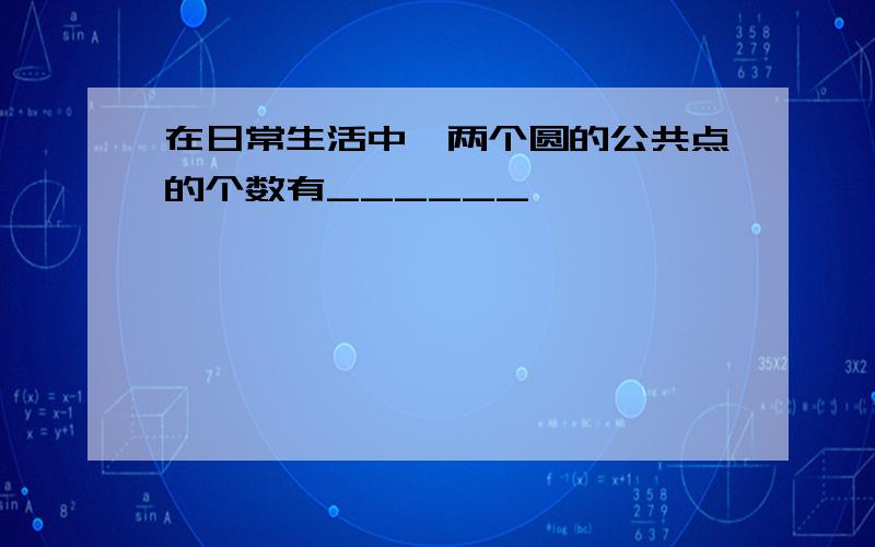 在日常生活中,两个圆的公共点的个数有______