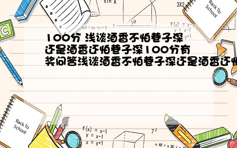 100分 浅谈酒香不怕巷子深还是酒香还怕巷子深100分有奖问答浅谈酒香不怕巷子深还是酒香还怕巷子深,根据理由的充分程度挑选一位最有道理的,奖励100分格式如下：我的网名是：XX 来自：XX