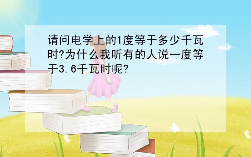 请问电学上的1度等于多少千瓦时?为什么我听有的人说一度等于3.6千瓦时呢?