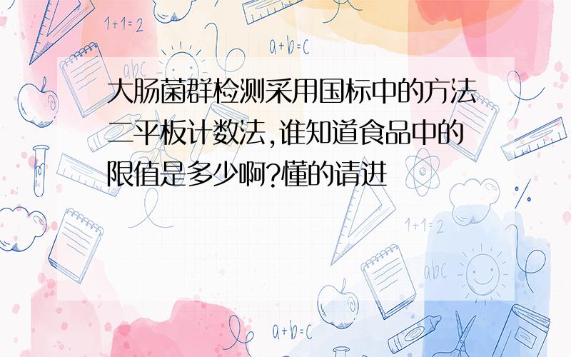 大肠菌群检测采用国标中的方法二平板计数法,谁知道食品中的限值是多少啊?懂的请进