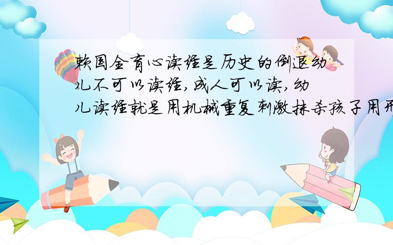 赖国全育心读经是历史的倒退幼儿不可以读经,成人可以读,幼儿读经就是用机械重复刺激抹杀孩子用形象和想象来探索世界的本能,钱学森说现在孩子越来越笨就是过早接受抽象文字符号,抹杀