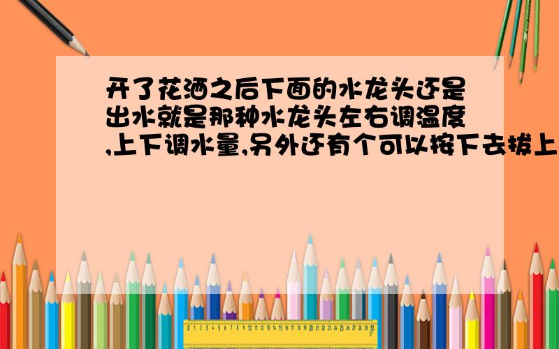 开了花洒之后下面的水龙头还是出水就是那种水龙头左右调温度,上下调水量,另外还有个可以按下去拔上来调是花洒出水还是水龙头出水的.调成花洒出水以后,下面的水龙头还是会出水,出水