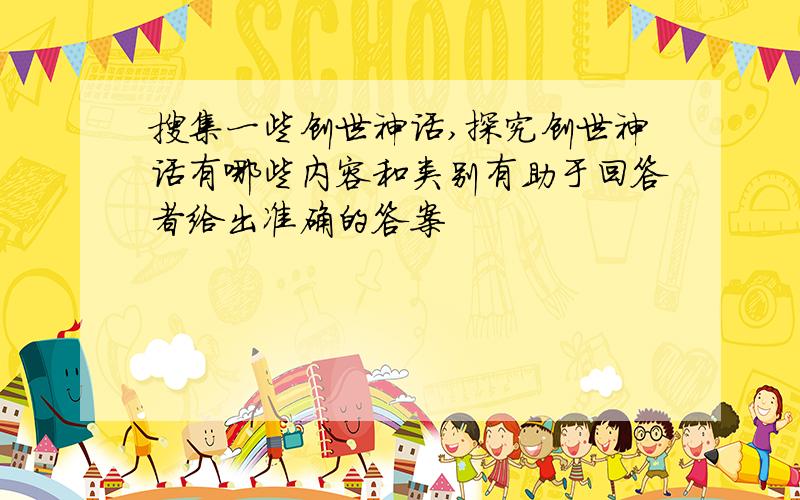 搜集一些创世神话,探究创世神话有哪些内容和类别有助于回答者给出准确的答案