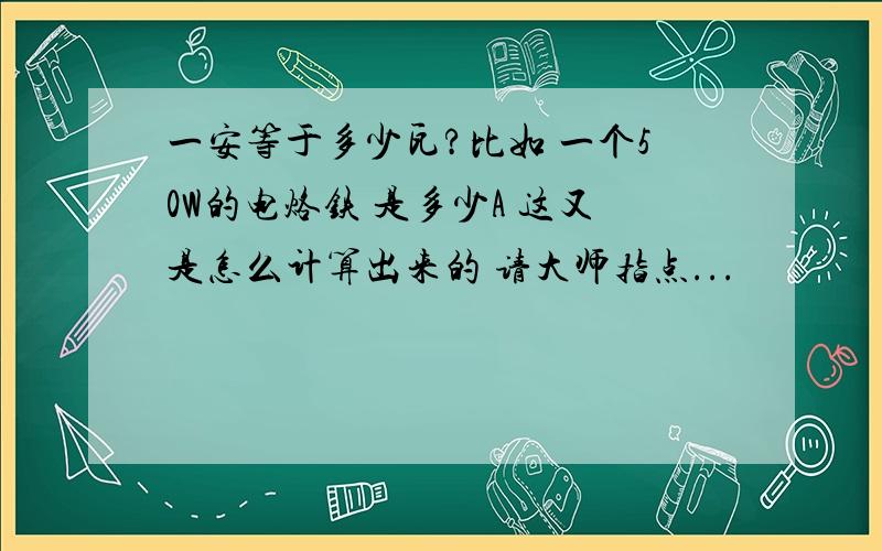 一安等于多少瓦?比如 一个50W的电烙铁 是多少A 这又是怎么计算出来的 请大师指点...