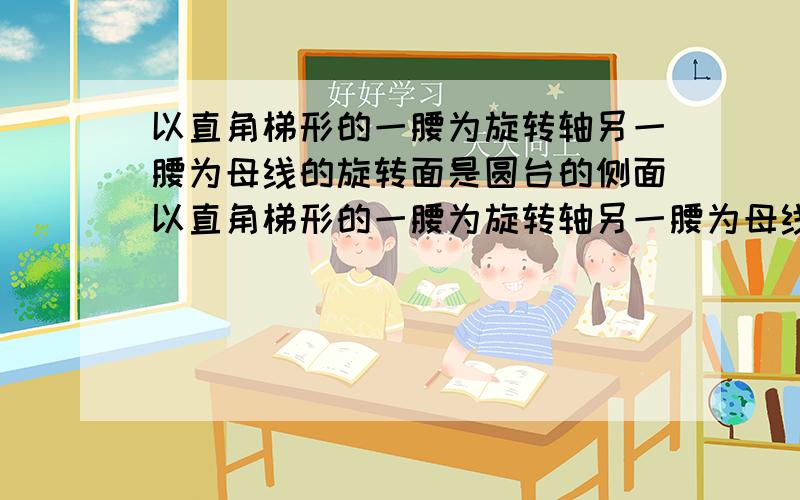 以直角梯形的一腰为旋转轴另一腰为母线的旋转面是圆台的侧面以直角梯形的一腰为旋转轴另一腰为母线的旋转面是圆台的侧面 是错误的 为什么