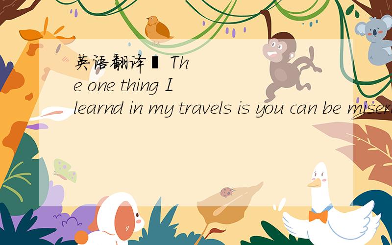 英语翻译‍ The one thing I learnd in my travels is you can be miserable pretty much anywhere.And happy anywhere,too.It's about where you are inside.