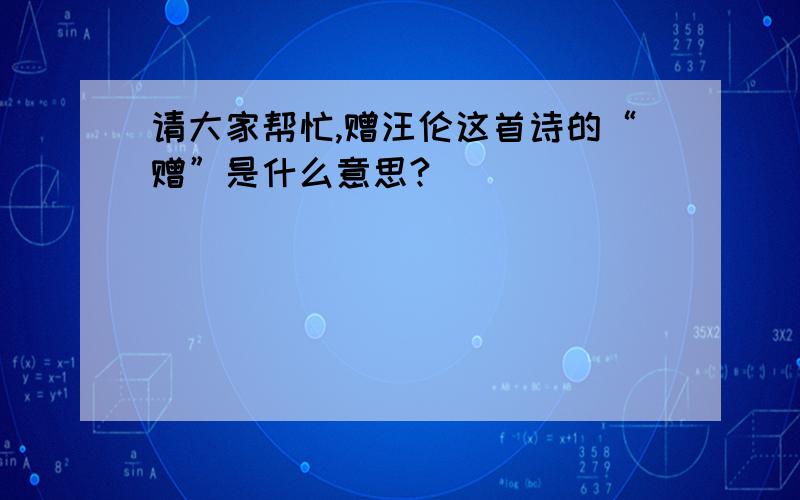 请大家帮忙,赠汪伦这首诗的“赠”是什么意思?