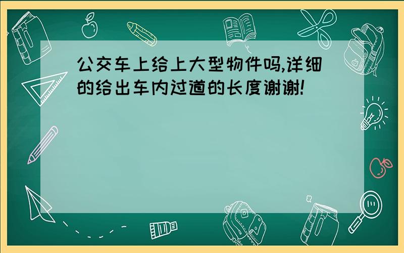 公交车上给上大型物件吗,详细的给出车内过道的长度谢谢!