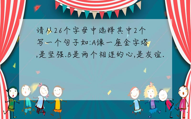 请从26个字母中选择其中2个写一个句子如:A像一座金字塔,是坚强.B是两个相连的心,是友谊.