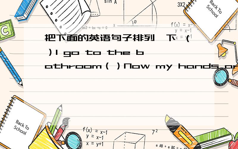 把下面的英语句子排列一下 （）I go to the bathroom（）Now my hands are clean（）I wash my hands in the sink（）I get up at 6：30（）oh!i have jim on my hands （）It‘s7?30.time for school（）My hands aredirtl!（）I have b