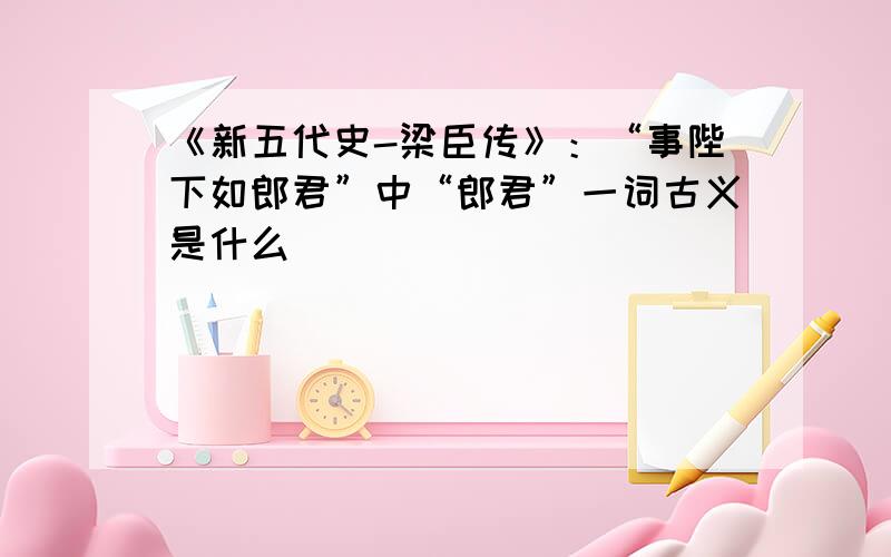 《新五代史-梁臣传》：“事陛下如郎君”中“郎君”一词古义是什么