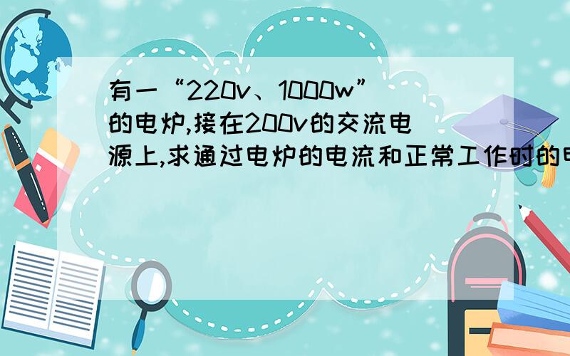 有一“220v、1000w”的电炉,接在200v的交流电源上,求通过电炉的电流和正常工作时的电阻.把“接在200v的交流电源上”改成“接在220v的交流电源上”