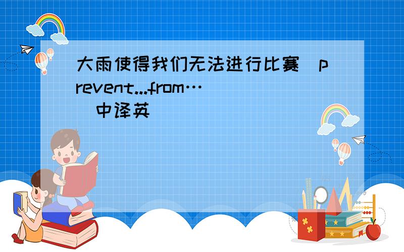 大雨使得我们无法进行比赛(prevent...from…)中译英