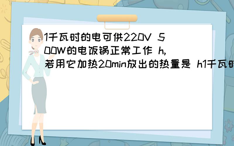 1千瓦时的电可供220V 500W的电饭锅正常工作 h,若用它加热20min放出的热量是 h1千瓦时的电可供220V 500W的电饭锅正常工作 h,若用它加热20min放出的热量是 J