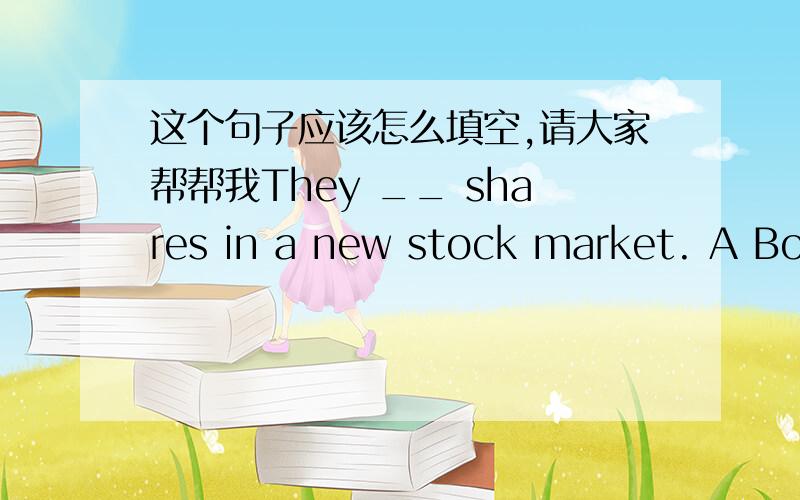 这个句子应该怎么填空,请大家帮帮我They __ shares in a new stock market. A Bought B have bought C was buying 应该选哪个?