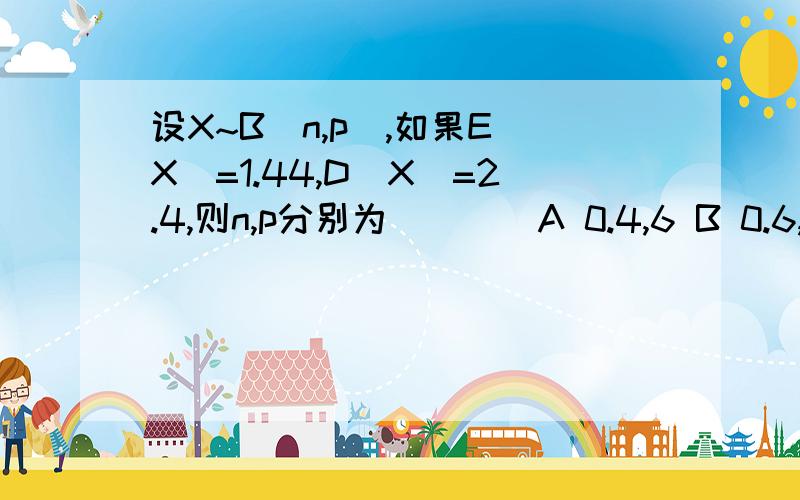 设X~B(n,p),如果E(X)=1.44,D(X)=2.4,则n,p分别为 ( )．A 0.4,6 B 0.6,4 C 0.4,4 D 0.6,6