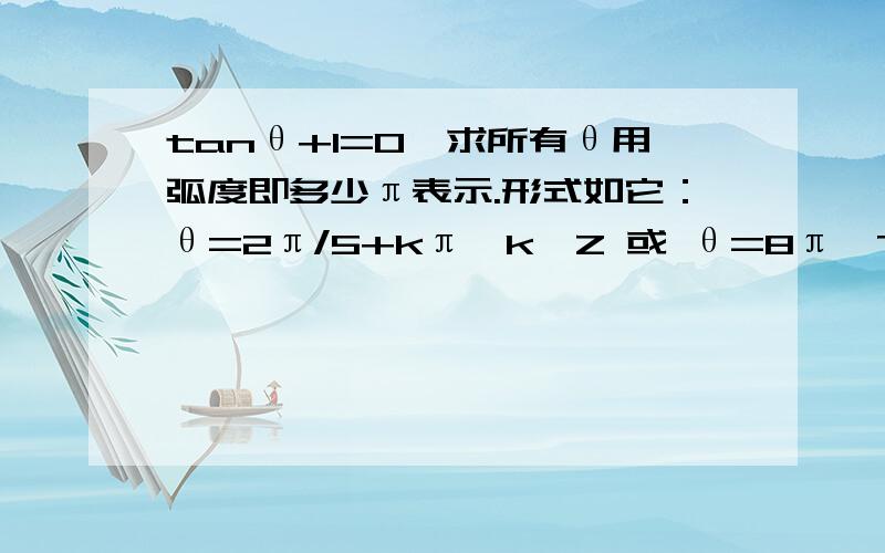 tanθ+1=0,求所有θ用弧度即多少π表示.形式如它：θ=2π/5+kπ,k∈Z 或 θ=8π、7+2kπ,k∈Z.