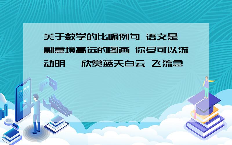 关于数学的比喻例句 语文是一副意境高远的图画 你尽可以流动明眸 欣赏蓝天白云 飞流急湍