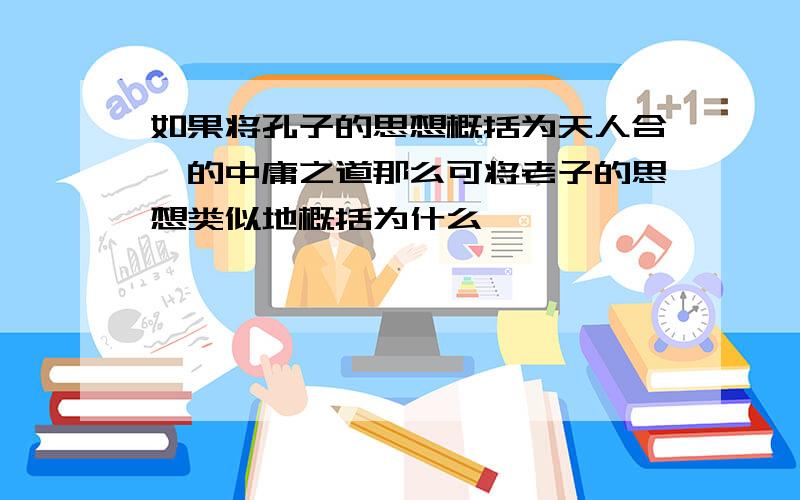 如果将孔子的思想概括为天人合一的中庸之道那么可将老子的思想类似地概括为什么