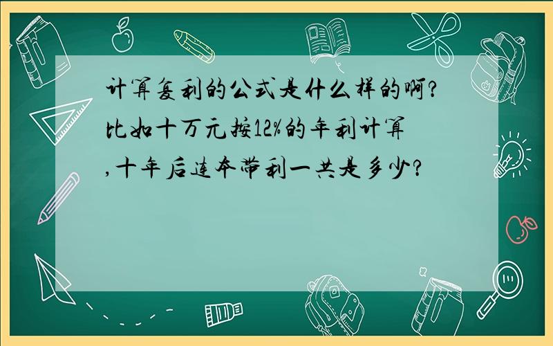 计算复利的公式是什么样的啊?比如十万元按12%的年利计算,十年后连本带利一共是多少?